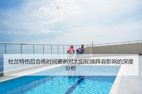 杜兰特伤后合练时间更新对太阳轮换阵容影响的深度分析