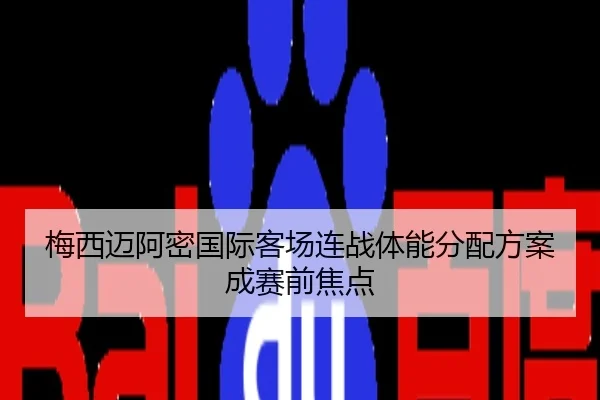 梅西迈阿密国际客场连战体能分配方案成赛前焦点