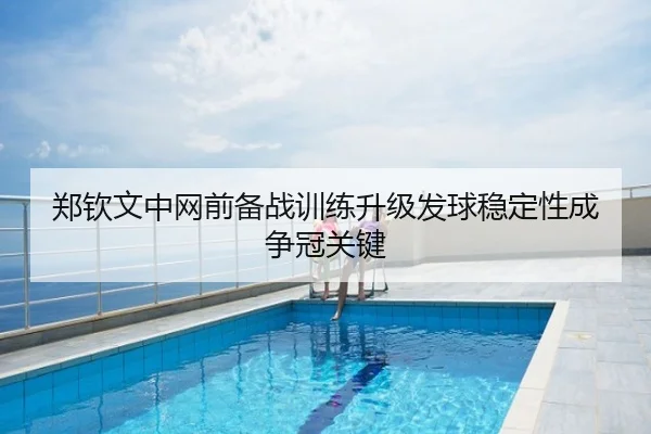 郑钦文中网前备战训练升级发球稳定性成争冠关键