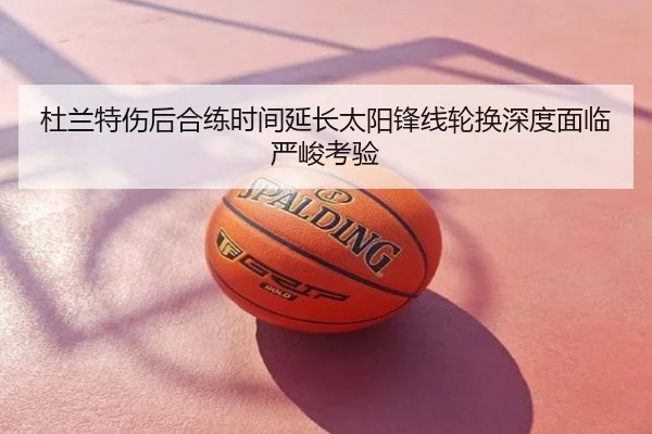 杜兰特伤后合练时间延长太阳锋线轮换深度面临严峻考验