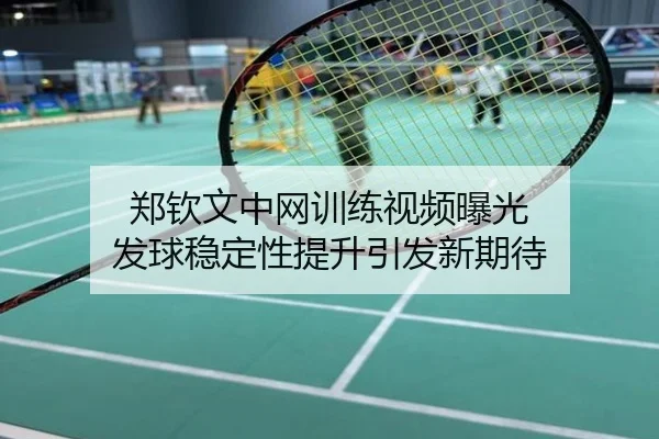 郑钦文中网训练视频曝光 发球稳定性提升引发新期待